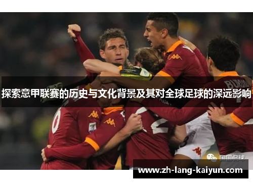 探索意甲联赛的历史与文化背景及其对全球足球的深远影响