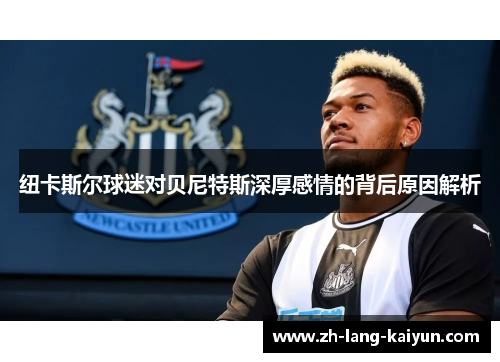 纽卡斯尔球迷对贝尼特斯深厚感情的背后原因解析