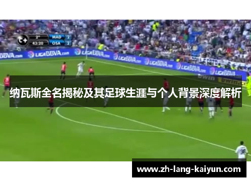 纳瓦斯全名揭秘及其足球生涯与个人背景深度解析