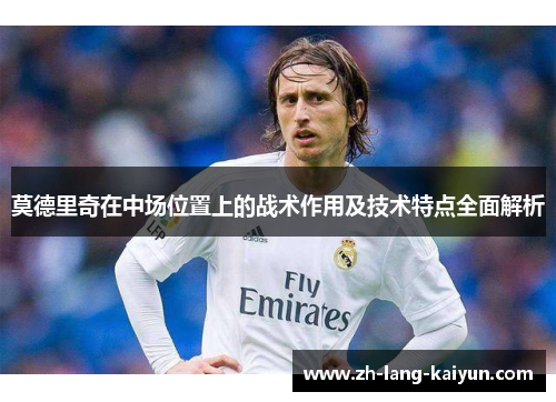 莫德里奇在中场位置上的战术作用及技术特点全面解析