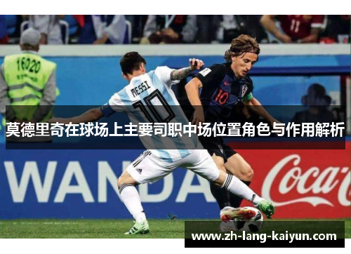 莫德里奇在球场上主要司职中场位置角色与作用解析