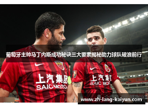 葡萄牙主帅马丁内斯成功秘诀三大要素揭秘助力球队破浪前行