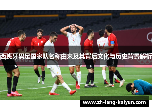 西班牙男足国家队名称由来及其背后文化与历史背景解析