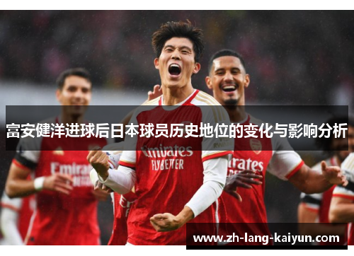 富安健洋进球后日本球员历史地位的变化与影响分析
