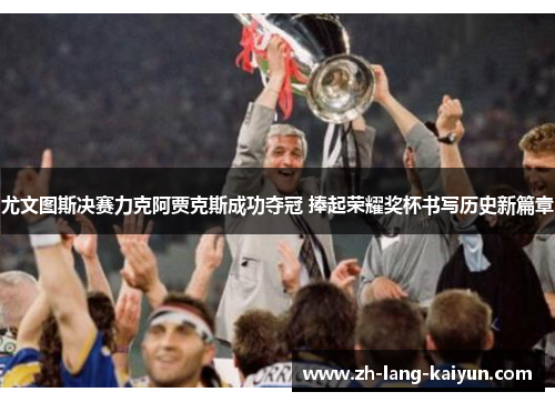 尤文图斯决赛力克阿贾克斯成功夺冠 捧起荣耀奖杯书写历史新篇章