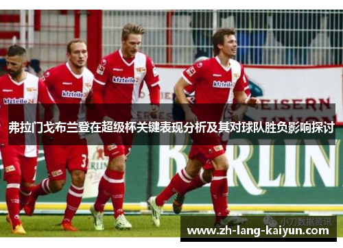 弗拉门戈布兰登在超级杯关键表现分析及其对球队胜负影响探讨