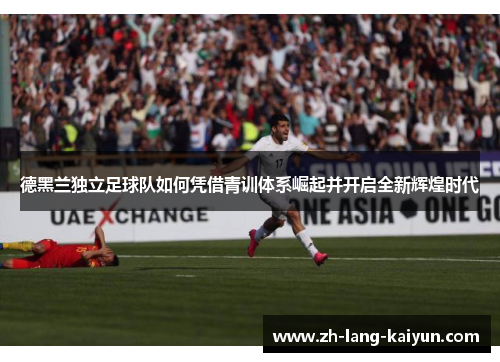 德黑兰独立足球队如何凭借青训体系崛起并开启全新辉煌时代