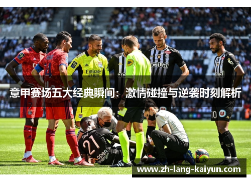 意甲赛场五大经典瞬间：激情碰撞与逆袭时刻解析