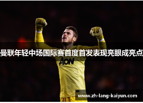 曼联年轻中场国际赛首度首发表现亮眼成亮点