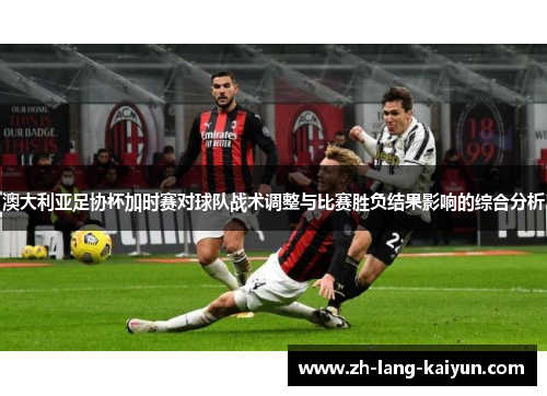澳大利亚足协杯加时赛对球队战术调整与比赛胜负结果影响的综合分析