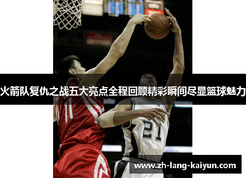 火箭队复仇之战五大亮点全程回顾精彩瞬间尽显篮球魅力