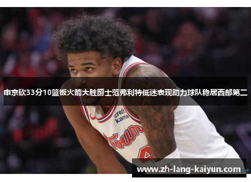 申京砍33分10篮板火箭大胜爵士范弗利特低迷表现助力球队稳居西部第二