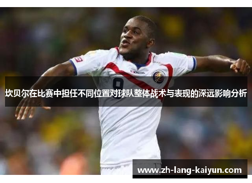 坎贝尔在比赛中担任不同位置对球队整体战术与表现的深远影响分析