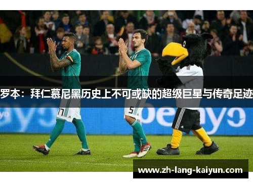 罗本：拜仁慕尼黑历史上不可或缺的超级巨星与传奇足迹
