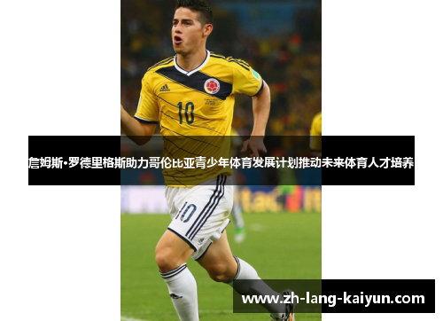 詹姆斯·罗德里格斯助力哥伦比亚青少年体育发展计划推动未来体育人才培养