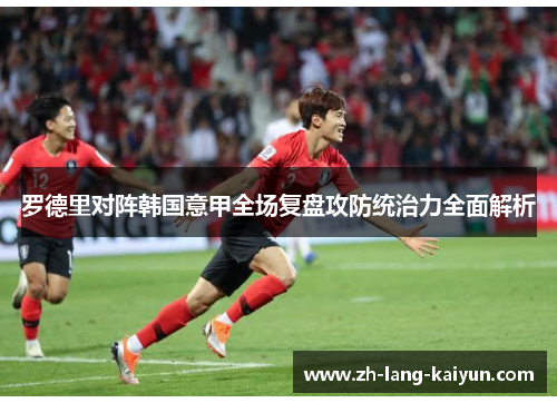 罗德里对阵韩国意甲全场复盘攻防统治力全面解析