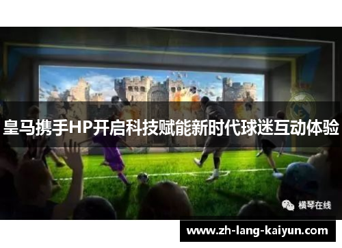 皇马携手HP开启科技赋能新时代球迷互动体验